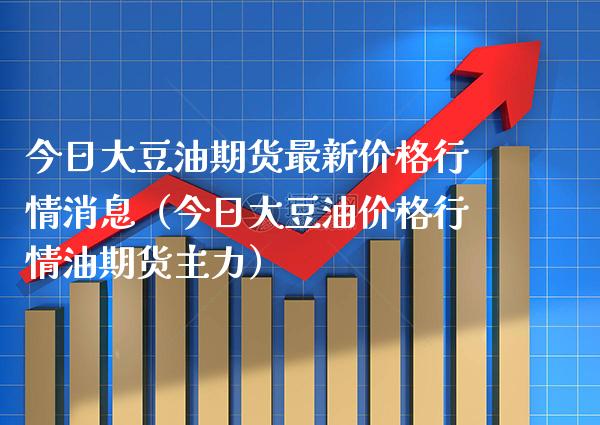 今日大豆油期货最新价格行情消息（今日大豆油价格行情油期货主力）_https://www.xmqjcw.com_期货投资_第1张