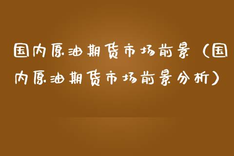 国内原油期货市场前景（国内原油期货市场前景分析）_https://www.xmqjcw.com_期货行情_第1张