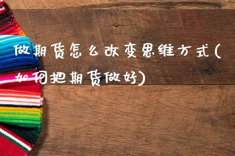做期货怎么改变思维方式(如何把期货做好)_https://www.xmqjcw.com_期货百科_第1张
