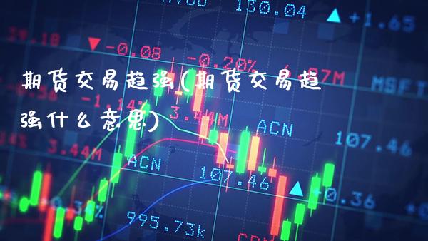 期货交易趋强(期货交易趋强什么意思)_https://www.xmqjcw.com_期货行情_第1张