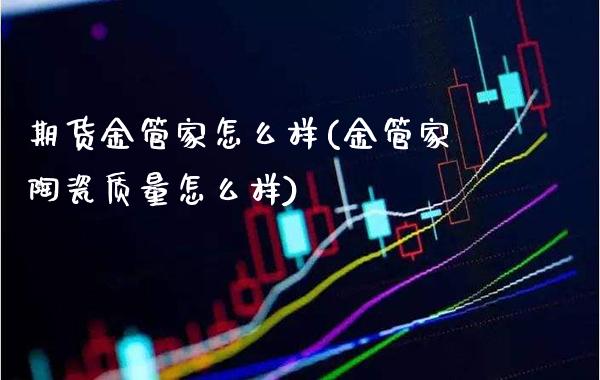期货金管家怎么样(金管家陶瓷质量怎么样)_https://www.xmqjcw.com_期货开户_第1张