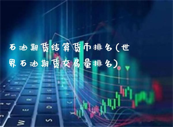 石油期货结算货币排名(世界石油期货交易量排名)_https://www.xmqjcw.com_期货百科_第1张