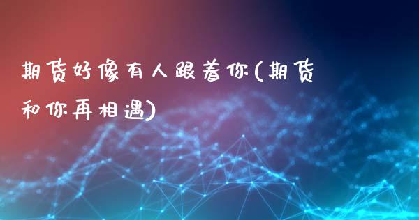 期货好像有人跟着你(期货和你再相遇)_https://www.xmqjcw.com_期货行情_第1张