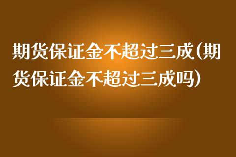 期货保证金不超过三成(期货保证金不超过三成吗)_https://www.xmqjcw.com_期货直播室_第1张