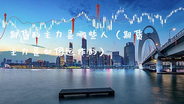 期货的主力是哪些人（期货主力是如何运作的）_https://www.xmqjcw.com_期货直播室_第1张