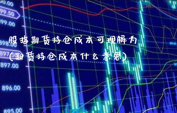 股指期货持仓成本可理解为(期货持仓成本什么意思)_期货百科_第1张_秦聚理财 股指期货持仓成本可理解为(期货持仓成本什么意思)_https://www.xmqjcw.com_期货百科_第1张