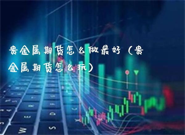 贵金属期货怎么做最好（贵金属期货怎么玩）_https://www.xmqjcw.com_期货开户_第1张
