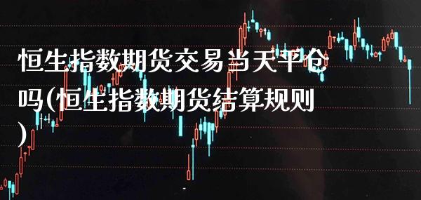 恒生指数期货交易当天平仓吗(恒生指数期货结算规则)_https://www.xmqjcw.com_期货行情_第1张