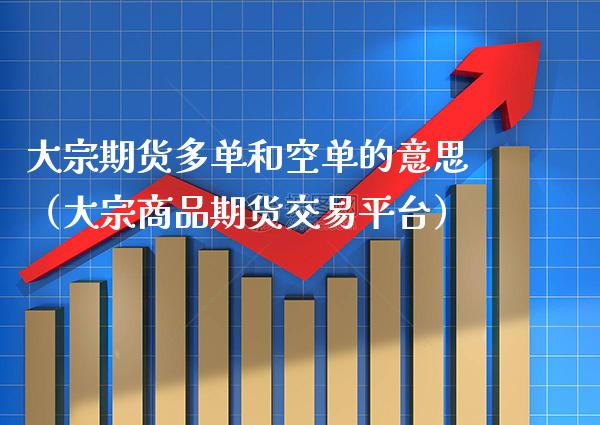 大宗期货多单和空单的意思（大宗商品期货交易平台）_https://www.xmqjcw.com_期货投资_第1张