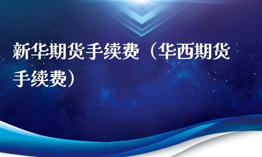 新华期货手续费（华西期货手续费）_https://www.xmqjcw.com_期货行情_第1张