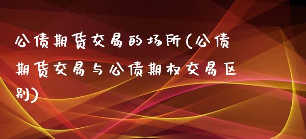 公债期货交易的场所(公债期货交易与公债期权交易区别)_https://www.xmqjcw.com_期货直播室_第1张