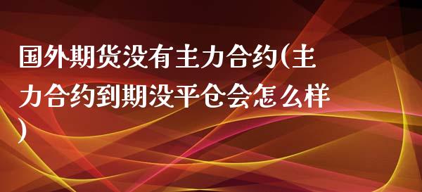 国外期货没有主力合约(主力合约到期没平仓会怎么样)_https://www.xmqjcw.com_期货百科_第1张