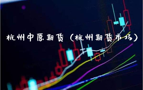 杭州中原期货（杭州期货市场）_https://www.xmqjcw.com_期货直播室_第1张