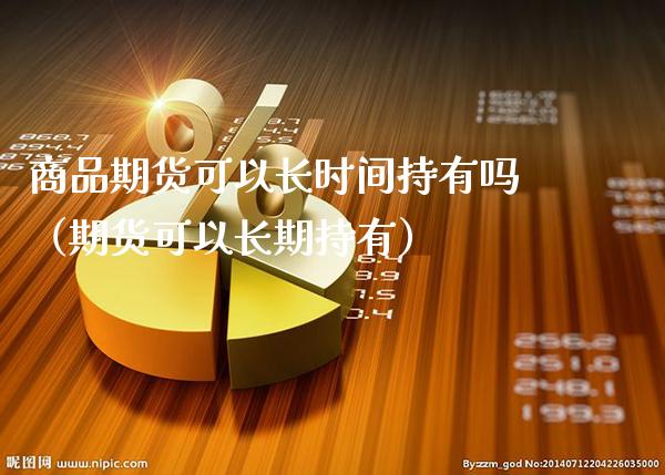 商品期货可以长时间持有吗（期货可以长期持有）_https://www.xmqjcw.com_期货直播室_第1张