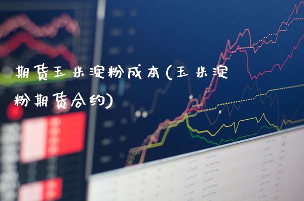 期货玉米淀粉成本(玉米淀粉期货合约)_https://www.xmqjcw.com_基金理财_第1张