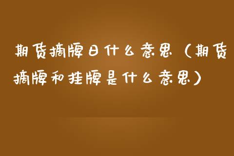 期货摘牌日什么意思（期货摘牌和挂牌是什么意思）_https://www.xmqjcw.com_期货直播室_第1张