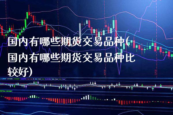 国内有哪些期货交易品种(国内有哪些期货交易品种比较好)_https://www.xmqjcw.com_期货百科_第1张