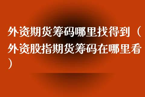 外资期货筹码***得到（外资股指期货筹码在哪里看）_https://www.xmqjcw.com_期货行情_第1张