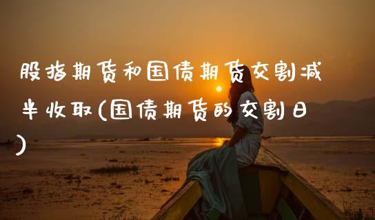 股指期货和国债期货交割减半收取(国债期货的交割日)_https://www.xmqjcw.com_期货直播室_第1张
