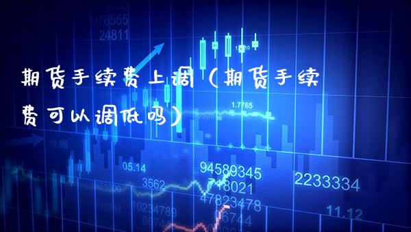 期货手续费上调（期货手续费可以调低吗）_https://www.xmqjcw.com_期货直播室_第1张