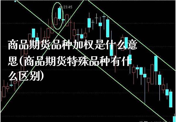 商品期货品种加权是什么意思(商品期货特殊品种有什么区别)_https://www.xmqjcw.com_期货开户_第1张