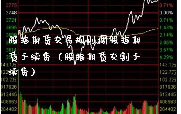 股指期货交易规则调股指期货手续费（股指期货交割手续费）_https://www.xmqjcw.com_期货投资_第1张
