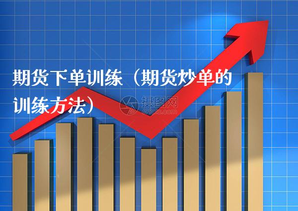 期货下单训练（期货炒单的训练方法）_https://www.xmqjcw.com_期货投资_第1张