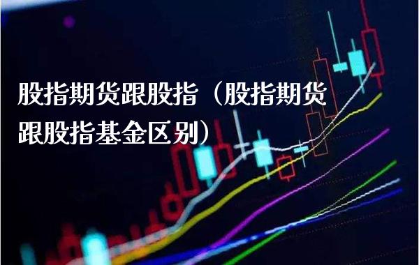 股指期货跟股指（股指期货跟股指基金区别）_https://www.xmqjcw.com_期货直播室_第1张