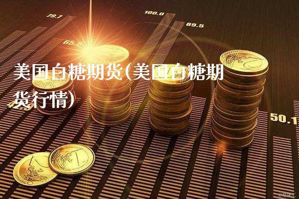 美国白糖期货(美国白糖期货行情)_https://www.xmqjcw.com_期货行情_第1张