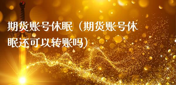 期货账号休眠（期货账号休眠还可以转账吗）_https://www.xmqjcw.com_期货直播室_第1张