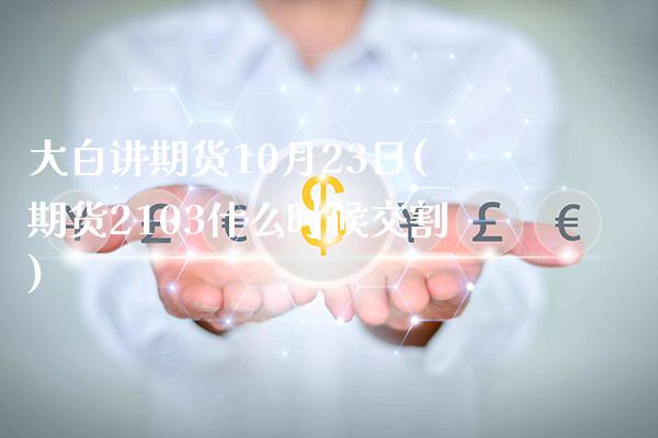 大白讲期货10月23日(期货2103什么时候交割)_https://www.xmqjcw.com_期货直播室_第1张