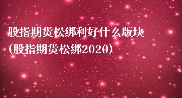 股指期货松绑利好什么版块(股指期货松绑2020)_https://www.xmqjcw.com_基金理财_第1张