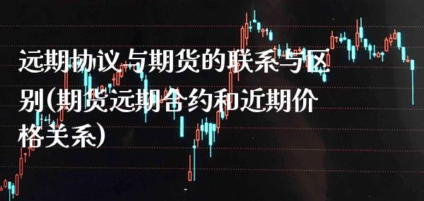 远期协议与期货的联系与区别(期货远期合约和近期价格关系)_https://www.xmqjcw.com_股票投资_第1张