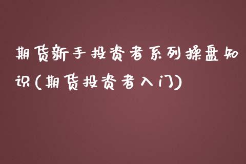 期货新手投资者系列操盘知识(期货投资者入门)_https://www.xmqjcw.com_基金理财_第1张