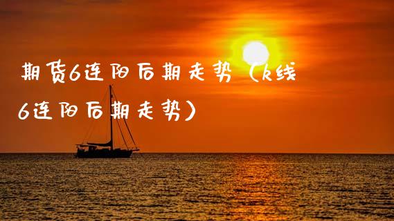 期货6连阳后期走势（k线6连阳后期走势）_https://www.xmqjcw.com_期货投资_第1张