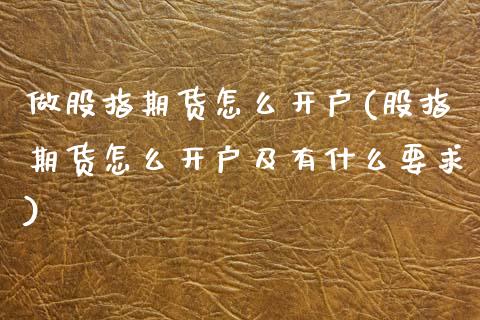 做股指期货怎么开户(股指期货怎么开户及有什么要求)_https://www.xmqjcw.com_期货直播室_第1张