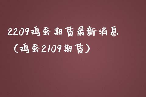 2209鸡蛋期货最新消息（鸡蛋2109期货）_https://www.xmqjcw.com_期货投资_第1张