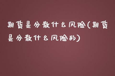 期货是分散什么风险(期货是分散什么风险的)_https://www.xmqjcw.com_期货直播室_第1张