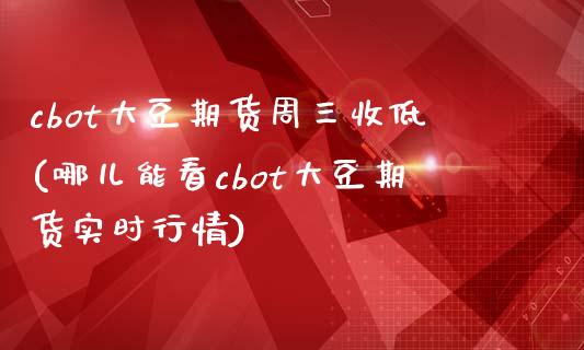 cbot大豆期货周三收低(哪儿能看cbot大豆期货实时行情)_期货直播室_第1张_秦聚理财 cbot大豆期货周三收低(哪儿能看cbot大豆期货实时行情)_https://www.xmqjcw.com_期货直播室_第1张