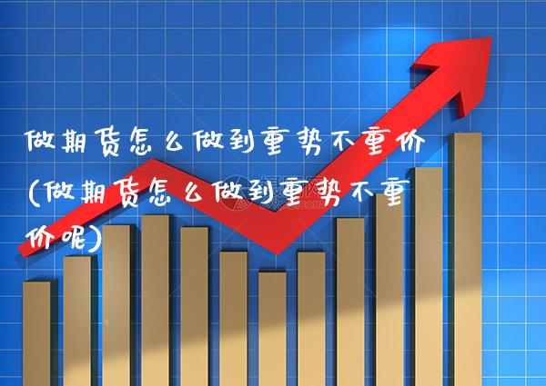 做期货怎么做到重势不重价(做期货怎么做到重势不重价呢)_https://www.xmqjcw.com_期货投资_第1张
