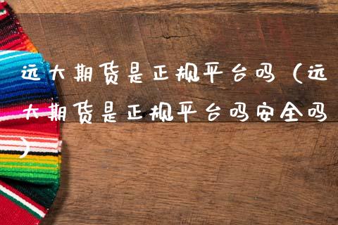 远大期货是正规平台吗（远大期货是正规平台吗安全吗）_https://www.xmqjcw.com_期货直播室_第1张
