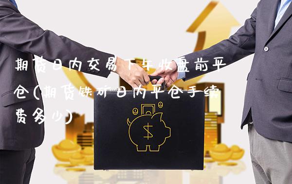 期货日内交易下午收盘前平仓(期货铁矿日内平仓手续费多少)_https://www.xmqjcw.com_基金理财_第1张