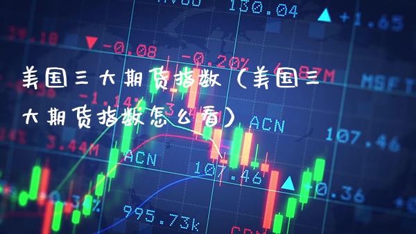 美国三大期货指数（美国三大期货指数怎么看）_https://www.xmqjcw.com_期货投资_第1张