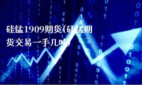 硅锰1909期货(硅锰期货交易一手几吨)_https://www.xmqjcw.com_期货百科_第1张
