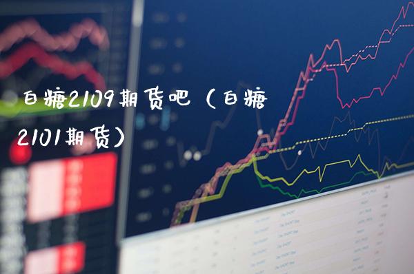 白糖2109期货吧（白糖2101期货）_https://www.xmqjcw.com_期货直播室_第1张