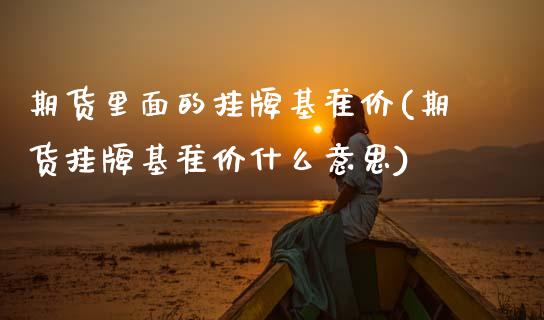 期货里面的挂牌基准价(期货挂牌基准价什么意思)_https://www.xmqjcw.com_期货直播室_第1张