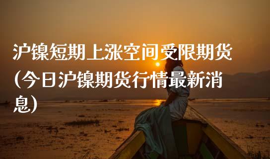 沪镍短期上涨空间受限期货(今日沪镍期货行情最新消息)_https://www.xmqjcw.com_期货投资_第1张