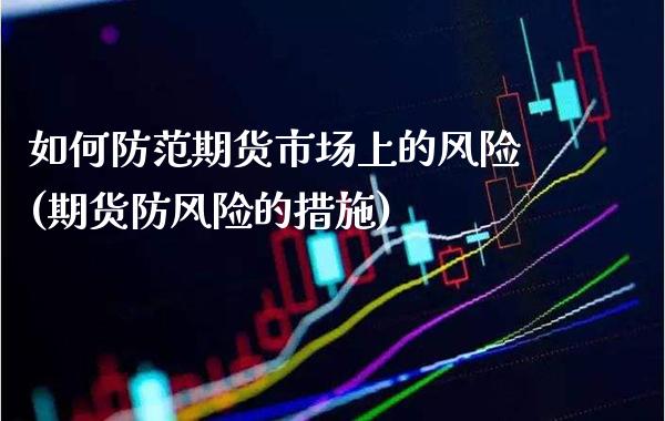 如何防范期货市场上的风险(期货防风险的措施)_https://www.xmqjcw.com_期货开户_第1张