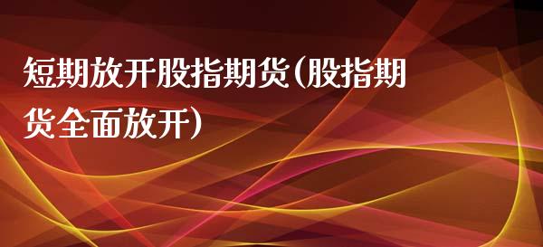 短期放开股指期货(股指期货全面放开)_https://www.xmqjcw.com_期货百科_第1张