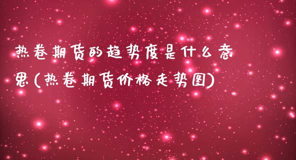 热卷期货的趋势度是什么意思(热卷期货价格走势图)_https://www.xmqjcw.com_期货百科_第1张